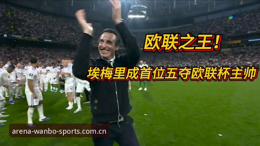 万搏体育下载 埃梅里五夺欧联杯冠军 vs 维拉30年首冠:谁才是“欧联之王”?